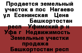 Продается земельный участок в пос. Нагаево ул. Есенинская › Цена ­ 1 650 000 - Башкортостан респ., Уфимский р-н, Уфа г. Недвижимость » Земельные участки продажа   . Башкортостан респ.